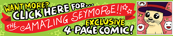 Want more? Click here for The Amazing Seymour!! Exclusive 4 page comic!
